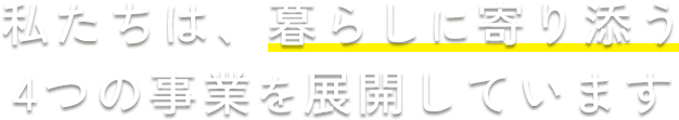 私たちは、暮らしに寄り添う 4つの事業を展開しています